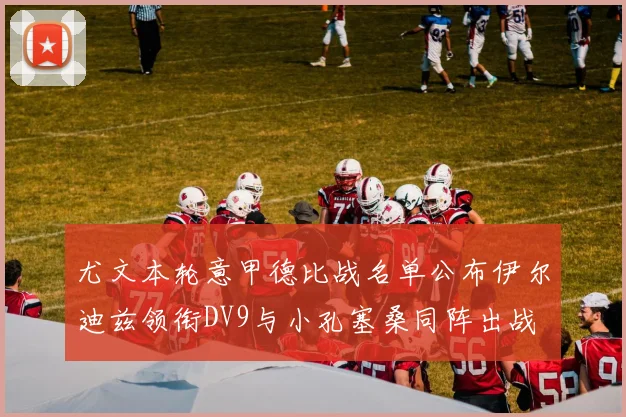 尤文本轮意甲德比战名单公布伊尔迪兹领衔DV9与小孔塞桑同阵出战