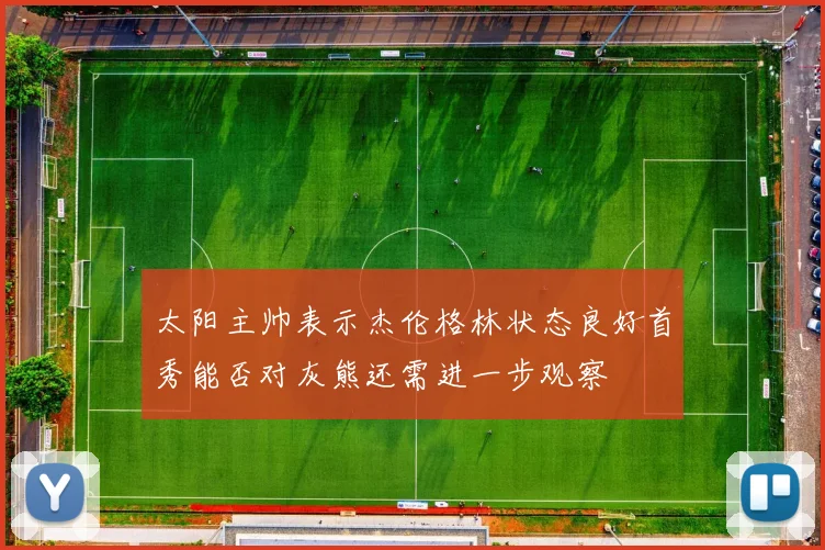 太阳主帅表示杰伦格林状态良好首秀能否对灰熊还需进一步观察