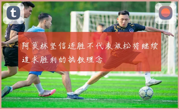 阿莫林坚信连胜不代表放松将继续追求胜利的执教理念