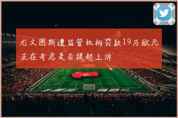 尤文图斯遭监管机构罚款19万欧元正在考虑是否提起上诉