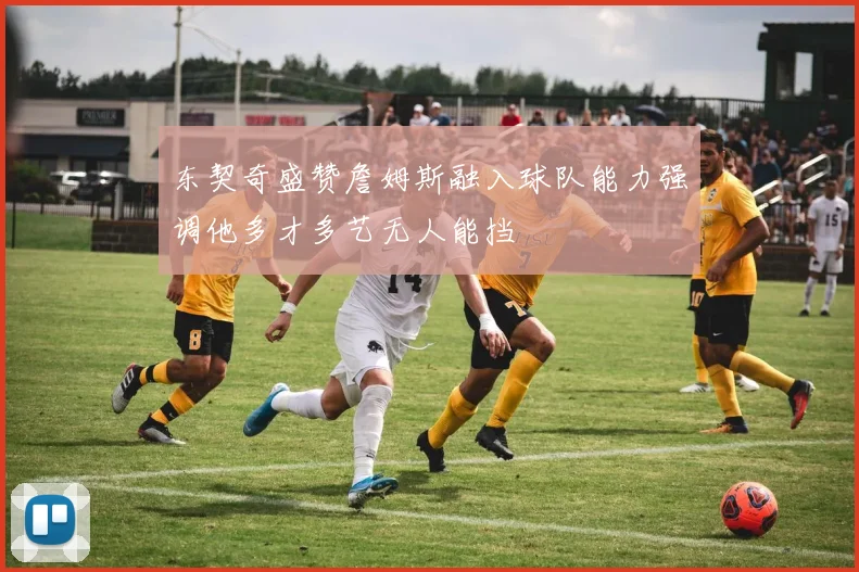 东契奇盛赞詹姆斯融入球队能力强调他多才多艺无人能挡