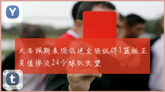大洛佩斯表现低迷全场仅得1篮板正负值惨淡24令球队失望