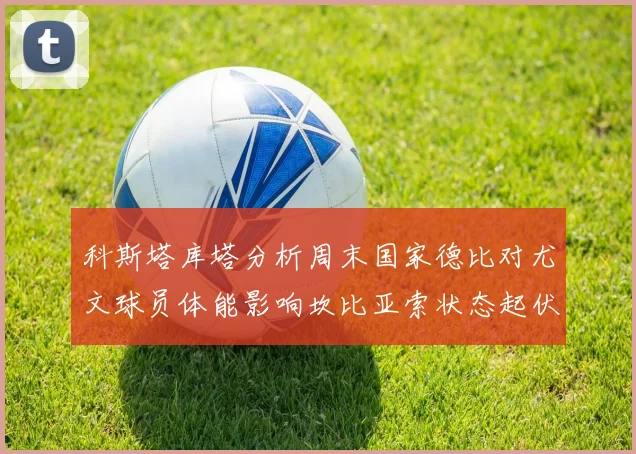 科斯塔库塔分析周末国家德比对尤文球员体能影响坎比亚索状态起伏不定