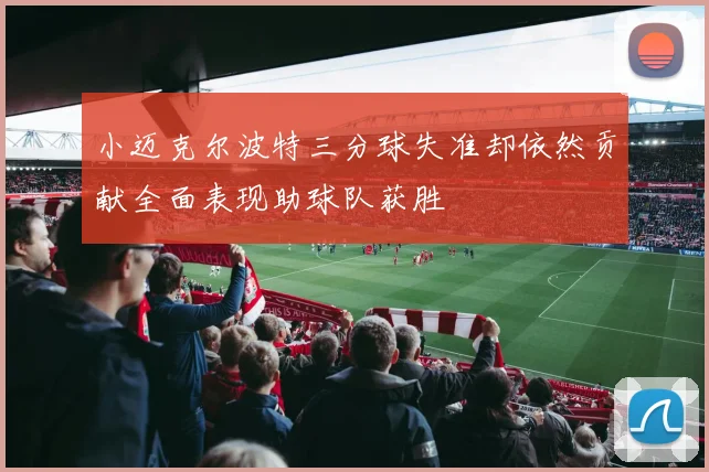 小迈克尔波特三分球失准却依然贡献全面表现助球队获胜