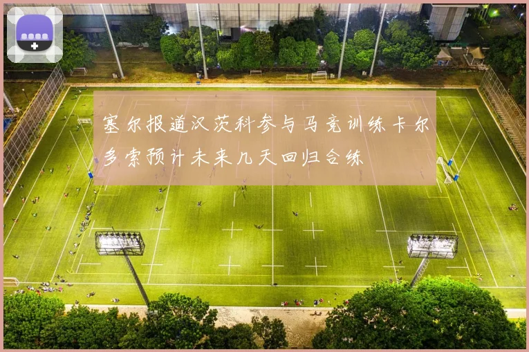 塞尔报道汉茨科参与马竞训练卡尔多索预计未来几天回归合练