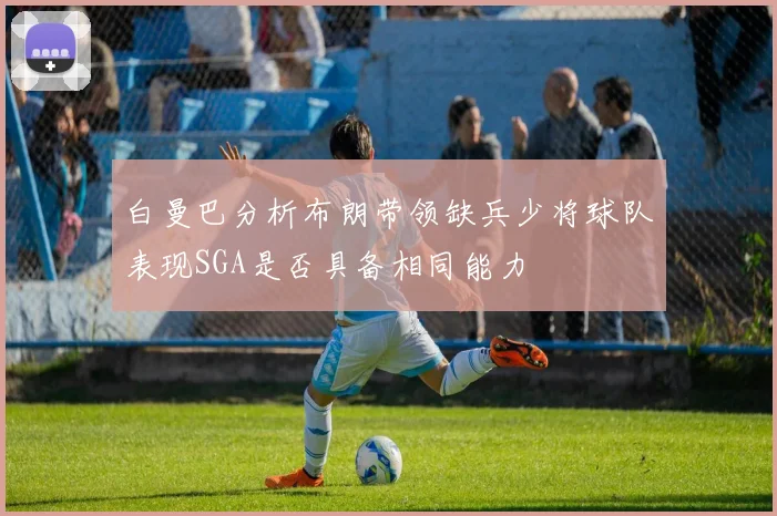 白曼巴分析布朗带领缺兵少将球队表现SGA是否具备相同能力