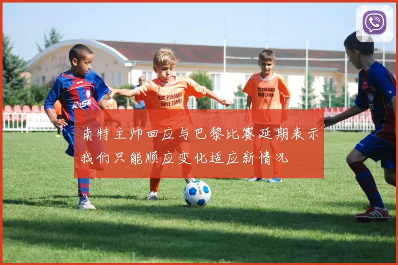 南特主帅回应与巴黎比赛延期表示我们只能顺应变化适应新情况