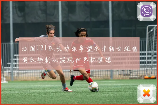 法国U21队长特尔希望冬季转会租借离队热刺以实现世界杯梦想
