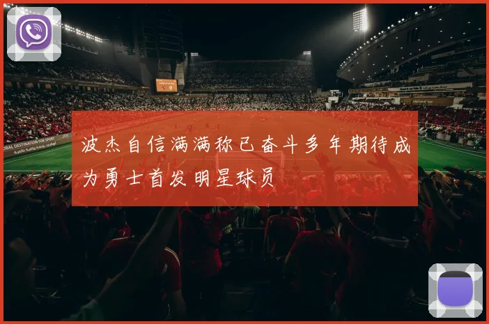 波杰自信满满称已奋斗多年期待成为勇士首发明星球员