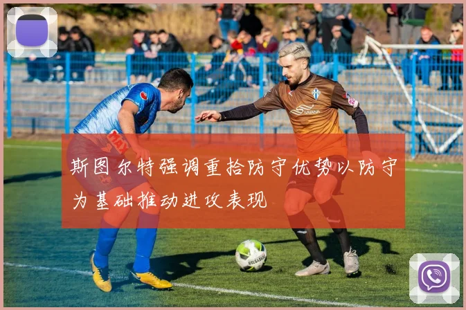 斯图尔特强调重拾防守优势以防守为基础推动进攻表现