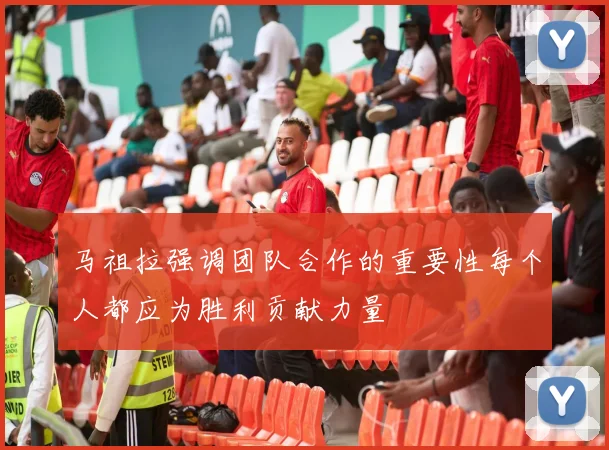 马祖拉强调团队合作的重要性每个人都应为胜利贡献力量