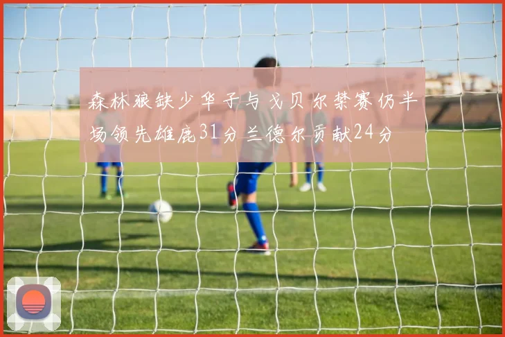 森林狼缺少华子与戈贝尔禁赛仍半场领先雄鹿31分兰德尔贡献24分