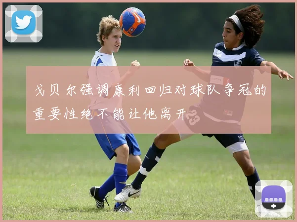 戈贝尔强调康利回归对球队争冠的重要性绝不能让他离开