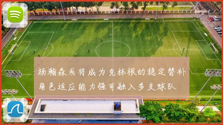 杨瀚森或将成为克林根的稳定替补角色适应能力强可融入多支球队