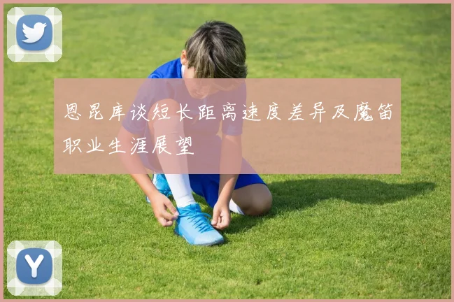 恩昆库谈短长距离速度差异及魔笛职业生涯展望