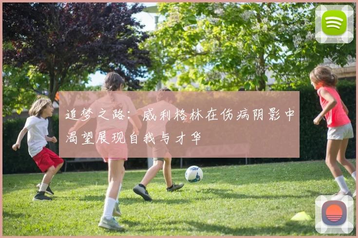 追梦之路：威利格林在伤病阴影中渴望展现自我与才华