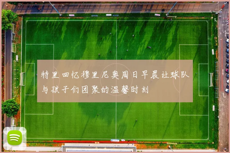 特里回忆穆里尼奥周日早晨让球队与孩子们团聚的温馨时刻