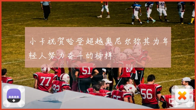 小卡祝贺哈登超越奥尼尔称其为年轻人努力奋斗的榜样