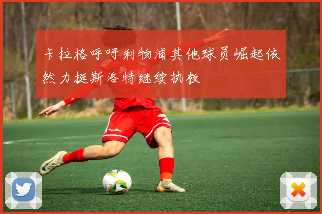 卡拉格呼吁利物浦其他球员崛起依然力挺斯洛特继续执教